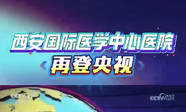 西安國際醫(yī)學中心醫(yī)院再登央視